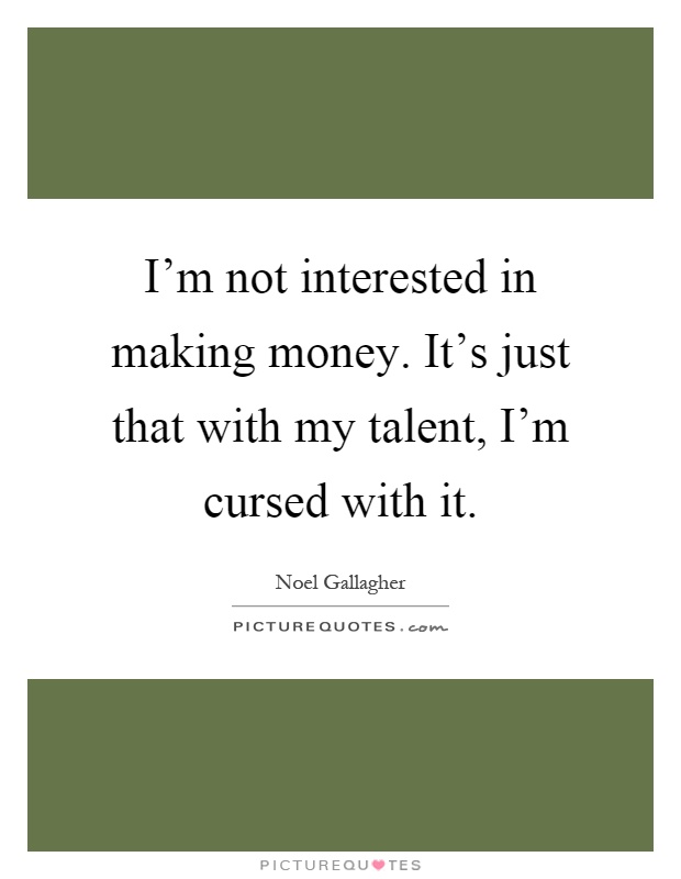 I'm not interested in making money. It's just that with my talent, I'm cursed with it Picture Quote #1