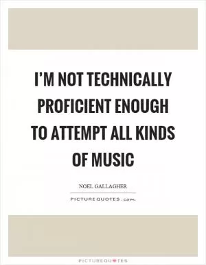 I’m not technically proficient enough to attempt all kinds of music Picture Quote #1
