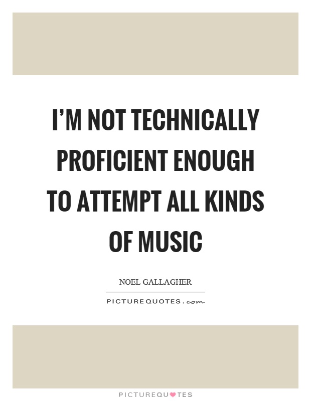 I'm not technically proficient enough to attempt all kinds of music Picture Quote #1