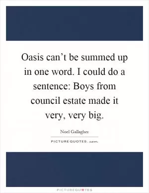 Oasis can’t be summed up in one word. I could do a sentence: Boys from council estate made it very, very big Picture Quote #1