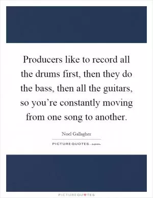 Producers like to record all the drums first, then they do the bass, then all the guitars, so you’re constantly moving from one song to another Picture Quote #1