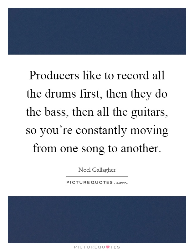Producers like to record all the drums first, then they do the bass, then all the guitars, so you're constantly moving from one song to another Picture Quote #1