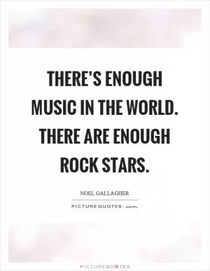 There’s enough music in the world. There are enough rock stars Picture Quote #1