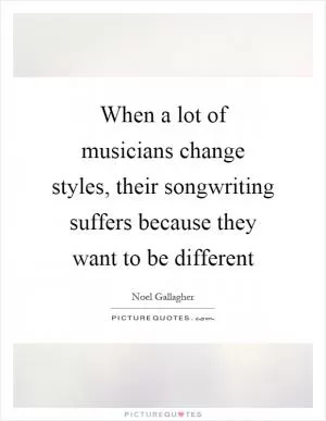 When a lot of musicians change styles, their songwriting suffers because they want to be different Picture Quote #1