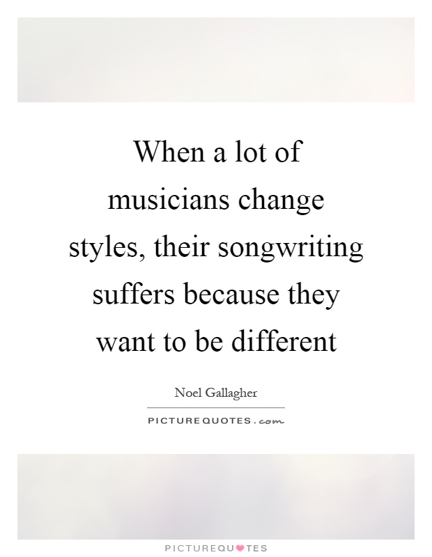 When a lot of musicians change styles, their songwriting suffers because they want to be different Picture Quote #1