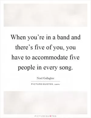When you’re in a band and there’s five of you, you have to accommodate five people in every song Picture Quote #1