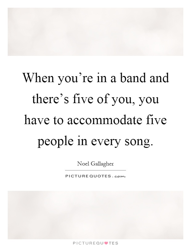 When you're in a band and there's five of you, you have to accommodate five people in every song Picture Quote #1