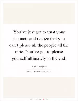 You’ve just got to trust your instincts and realize that you can’t please all the people all the time. You’ve got to please yourself ultimately in the end Picture Quote #1