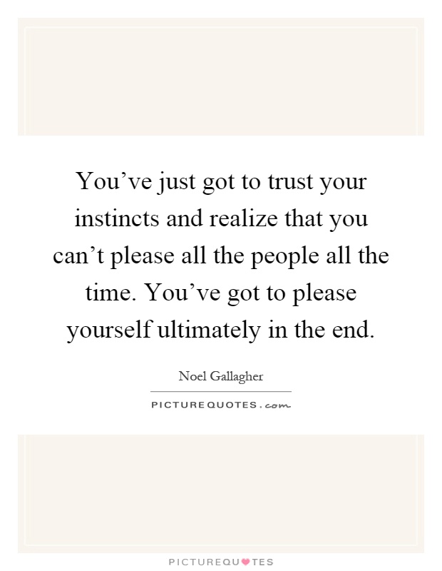 You've just got to trust your instincts and realize that you can't please all the people all the time. You've got to please yourself ultimately in the end Picture Quote #1