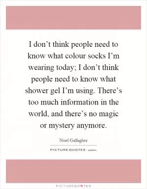I don’t think people need to know what colour socks I’m wearing today; I don’t think people need to know what shower gel I’m using. There’s too much information in the world, and there’s no magic or mystery anymore Picture Quote #1
