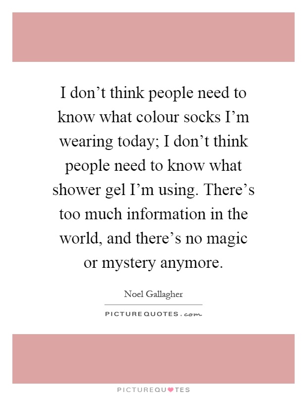 I don't think people need to know what colour socks I'm wearing today; I don't think people need to know what shower gel I'm using. There's too much information in the world, and there's no magic or mystery anymore Picture Quote #1