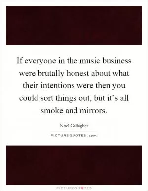 If everyone in the music business were brutally honest about what their intentions were then you could sort things out, but it’s all smoke and mirrors Picture Quote #1