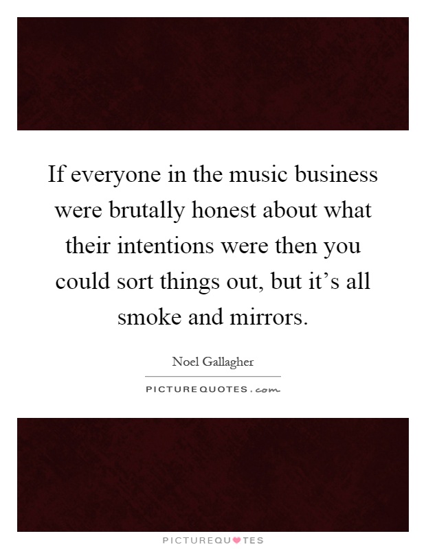 If everyone in the music business were brutally honest about what their intentions were then you could sort things out, but it's all smoke and mirrors Picture Quote #1