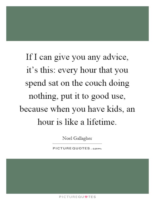 If I can give you any advice, it's this: every hour that you spend sat on the couch doing nothing, put it to good use, because when you have kids, an hour is like a lifetime Picture Quote #1