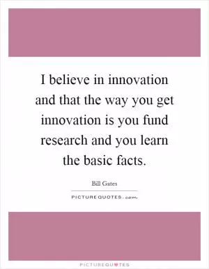 I believe in innovation and that the way you get innovation is you fund research and you learn the basic facts Picture Quote #1