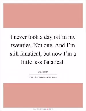 I never took a day off in my twenties. Not one. And I’m still fanatical, but now I’m a little less fanatical Picture Quote #1