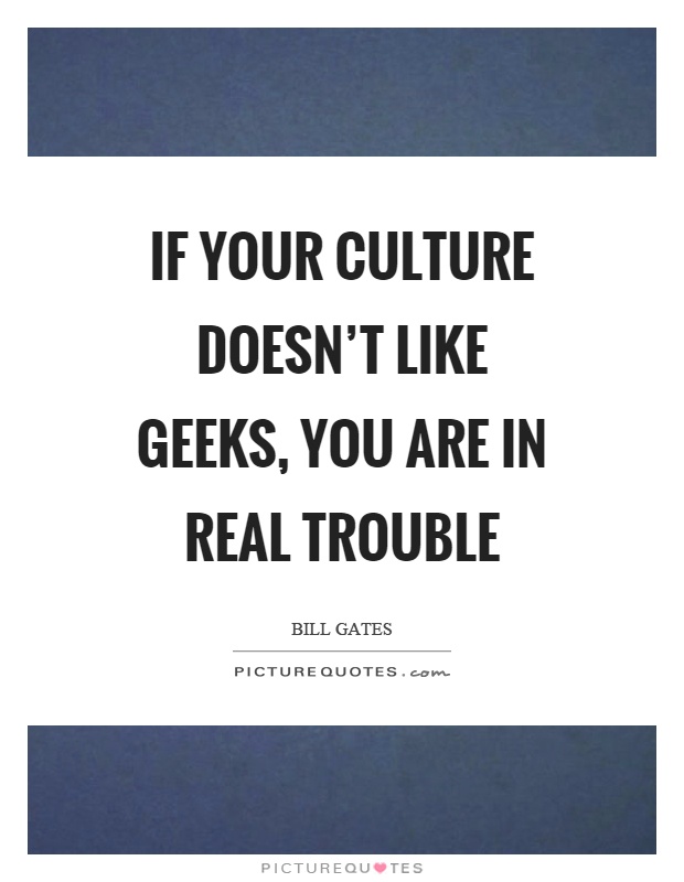 If your culture doesn't like geeks, you are in real trouble Picture Quote #1
