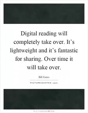 Digital reading will completely take over. It’s lightweight and it’s fantastic for sharing. Over time it will take over Picture Quote #1