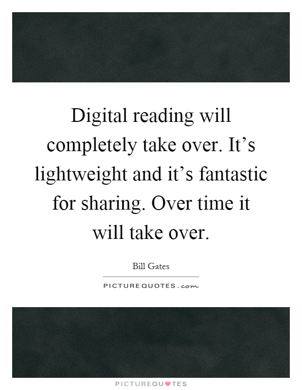 Digital reading will completely take over. It's lightweight and it's fantastic for sharing. Over time it will take over Picture Quote #1