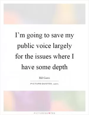 I’m going to save my public voice largely for the issues where I have some depth Picture Quote #1