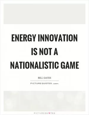 Energy innovation is not a nationalistic game Picture Quote #1
