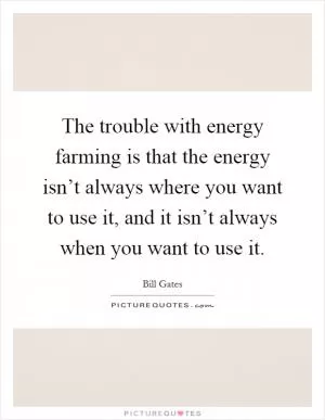 The trouble with energy farming is that the energy isn’t always where you want to use it, and it isn’t always when you want to use it Picture Quote #1