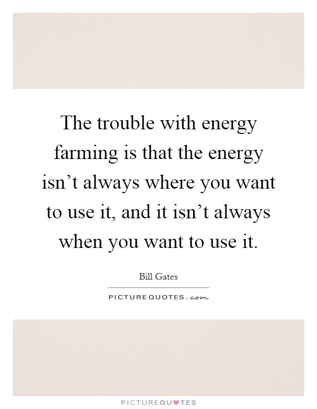 The trouble with energy farming is that the energy isn't always where you want to use it, and it isn't always when you want to use it Picture Quote #1