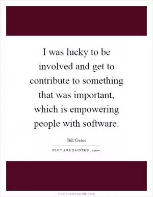 I was lucky to be involved and get to contribute to something that was important, which is empowering people with software Picture Quote #1