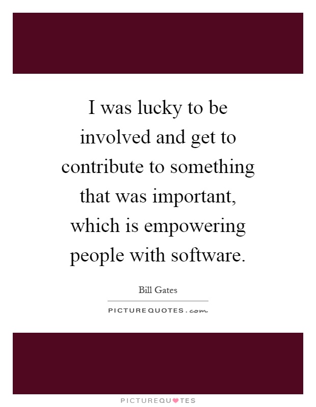 I was lucky to be involved and get to contribute to something that was important, which is empowering people with software Picture Quote #1