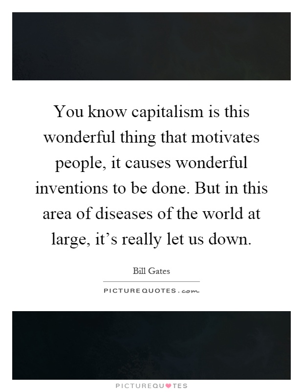 You know capitalism is this wonderful thing that motivates people, it causes wonderful inventions to be done. But in this area of diseases of the world at large, it's really let us down Picture Quote #1