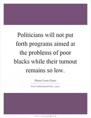 Politicians will not put forth programs aimed at the problems of poor blacks while their turnout remains so low Picture Quote #1