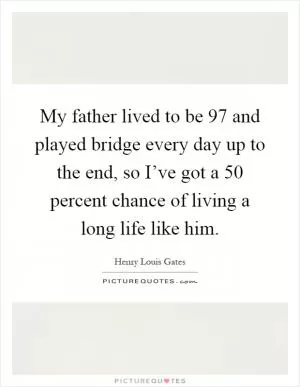 My father lived to be 97 and played bridge every day up to the end, so I’ve got a 50 percent chance of living a long life like him Picture Quote #1