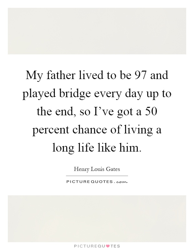 My father lived to be 97 and played bridge every day up to the end, so I've got a 50 percent chance of living a long life like him Picture Quote #1