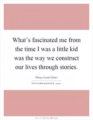 What’s fascinated me from the time I was a little kid was the way we construct our lives through stories Picture Quote #1