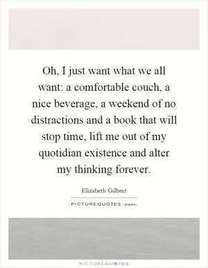 Oh, I just want what we all want: a comfortable couch, a nice beverage, a weekend of no distractions and a book that will stop time, lift me out of my quotidian existence and alter my thinking forever Picture Quote #1