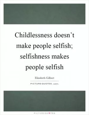 Childlessness doesn’t make people selfish; selfishness makes people selfish Picture Quote #1