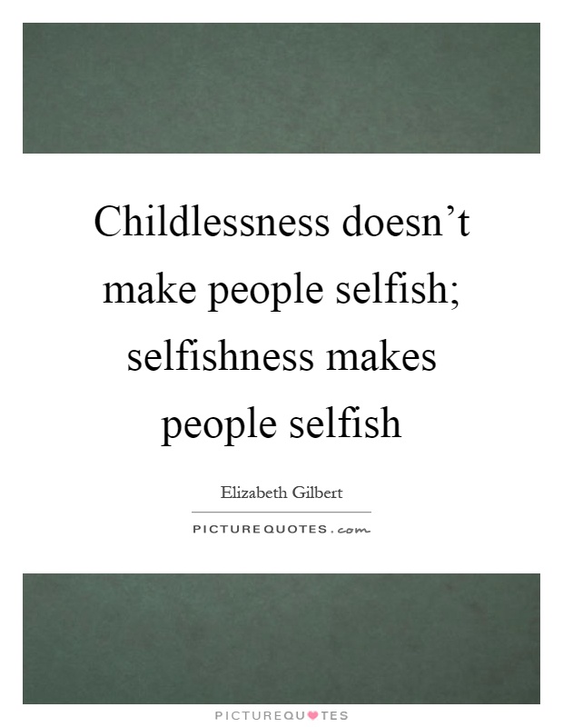 Childlessness doesn't make people selfish; selfishness makes people selfish Picture Quote #1