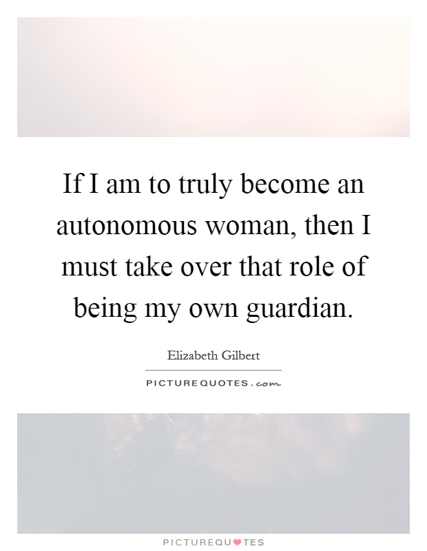 If I am to truly become an autonomous woman, then I must take over that role of being my own guardian Picture Quote #1