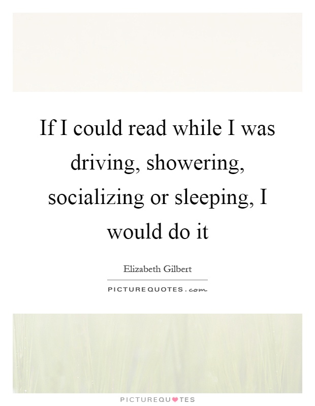 If I could read while I was driving, showering, socializing or sleeping, I would do it Picture Quote #1