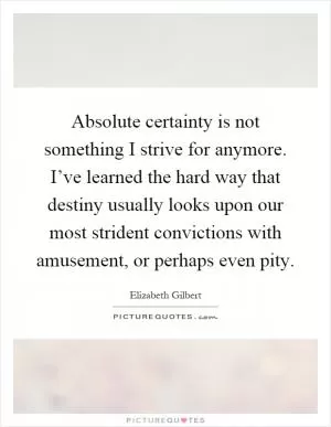 Absolute certainty is not something I strive for anymore. I’ve learned the hard way that destiny usually looks upon our most strident convictions with amusement, or perhaps even pity Picture Quote #1