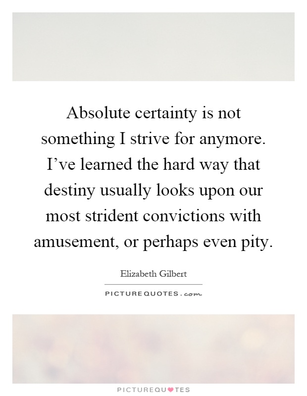 Absolute certainty is not something I strive for anymore. I've learned the hard way that destiny usually looks upon our most strident convictions with amusement, or perhaps even pity Picture Quote #1