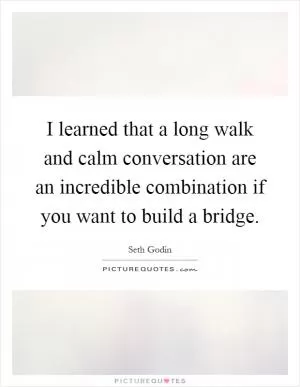 I learned that a long walk and calm conversation are an incredible combination if you want to build a bridge Picture Quote #1