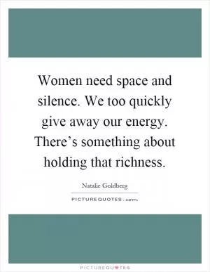 Women need space and silence. We too quickly give away our energy. There’s something about holding that richness Picture Quote #1