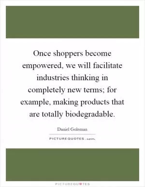 Once shoppers become empowered, we will facilitate industries thinking in completely new terms; for example, making products that are totally biodegradable Picture Quote #1