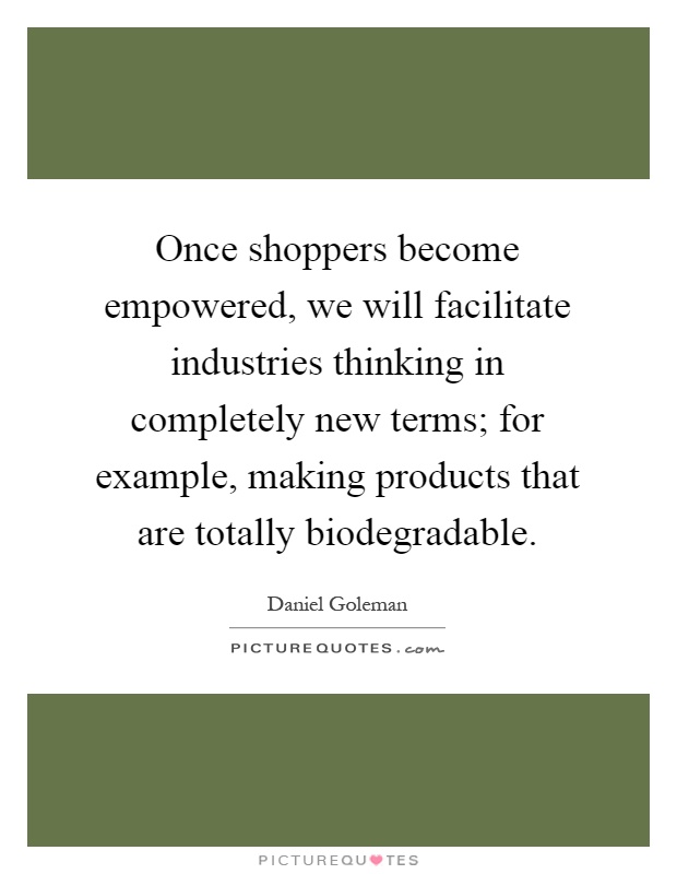 Once shoppers become empowered, we will facilitate industries thinking in completely new terms; for example, making products that are totally biodegradable Picture Quote #1