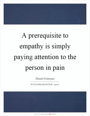 A prerequisite to empathy is simply paying attention to the person in pain Picture Quote #1
