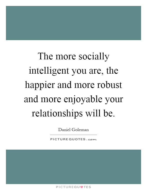The more socially intelligent you are, the happier and more robust and more enjoyable your relationships will be Picture Quote #1