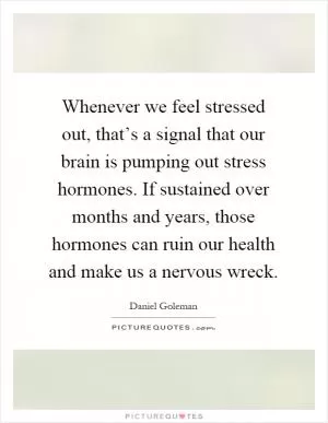 Whenever we feel stressed out, that’s a signal that our brain is pumping out stress hormones. If sustained over months and years, those hormones can ruin our health and make us a nervous wreck Picture Quote #1