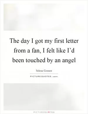 The day I got my first letter from a fan, I felt like I’d been touched by an angel Picture Quote #1