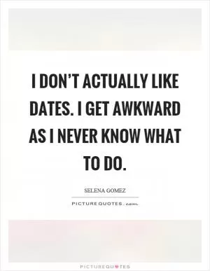 I don’t actually like dates. I get awkward as I never know what to do Picture Quote #1